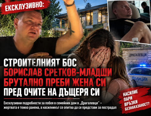 Строителният бос Борислав Сретков-младши брутално преби жена си пред очите на дъщеря си